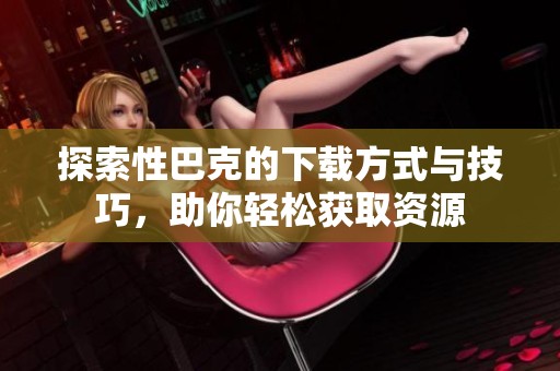 探索性巴克的下載方式與技巧，助你輕松獲取資源