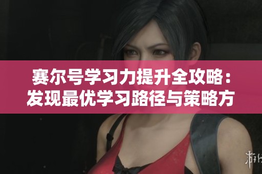 賽爾號學(xué)習(xí)力提升全攻略:發(fā)現(xiàn)最優(yōu)學(xué)習(xí)路徑與策略方法指南 賽爾號學(xué)習(xí)力提升全攻略:發(fā)現(xiàn)最優(yōu)學(xué)習(xí)路徑與策略方法指南