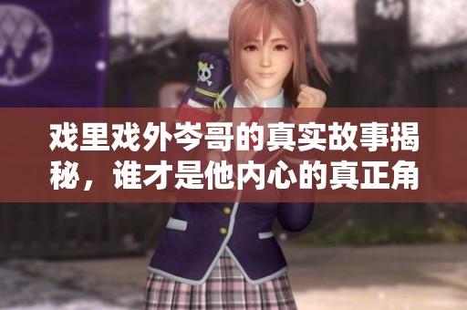 戲里戲外岑哥的真實(shí)故事揭秘，誰才是他內(nèi)心的真正角色