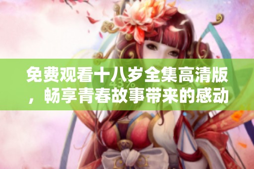 免費(fèi)觀看十八歲全集高清版，暢享青春故事帶來的感動(dòng)與回憶