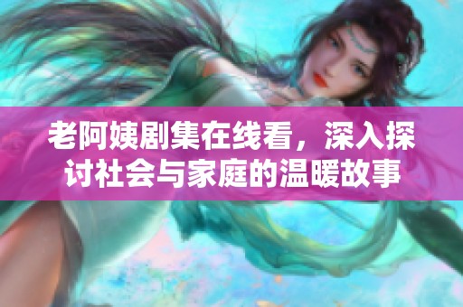 老阿姨劇集在線看，深入探討社會與家庭的溫暖故事