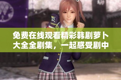 免費在線觀看精彩韓劇蘿卜大全全劇集，一起感受劇中無限魅力