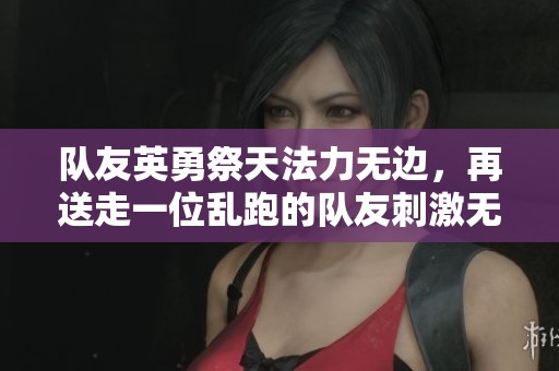 隊(duì)友英勇祭天法力無(wú)邊，再送走一位亂跑的隊(duì)友刺激無(wú)比！