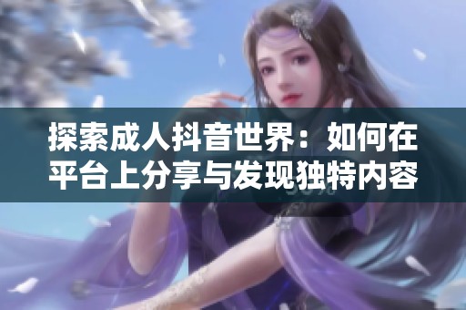探索成人抖音世界：如何在平臺上分享與發(fā)現(xiàn)獨特內(nèi)容