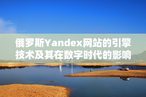 俄羅斯Yandex網站的引擎技術及其在數字時代的影響解析。