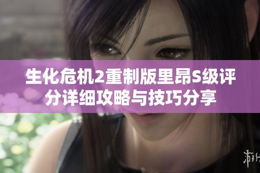 生化危機(jī)2重制版里昂S級(jí)評(píng)分詳細(xì)攻略與技巧分享
