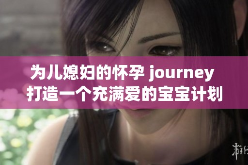 為兒媳婦的懷孕 journey 打造一個充滿愛的寶寶計劃