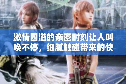 激情四溢的親密時(shí)刻讓人叫喚不停，細(xì)膩觸碰帶來(lái)的快感難以抵擋