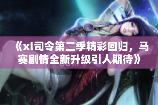 《xl司令第二季精彩回歸，馬賽劇情全新升級(jí)引人期待》