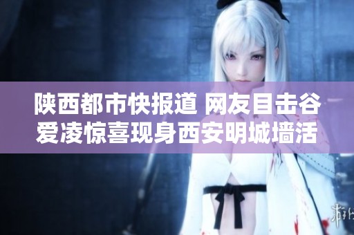 陜西都市快報(bào)道 網(wǎng)友目擊谷愛(ài)凌驚喜現(xiàn)身西安明城墻活動(dòng) 陜西都市快報(bào)道 網(wǎng)友目擊谷愛(ài)凌驚喜現(xiàn)身西安明城墻活動(dòng)