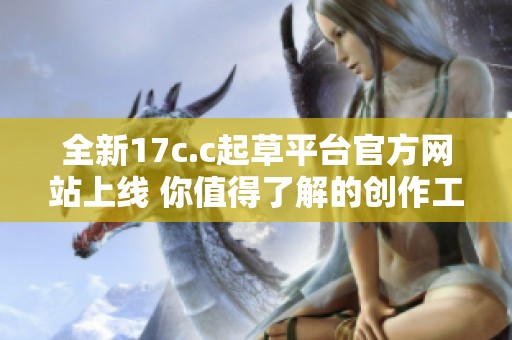 全新17c.c起草平臺官方網站上線 你值得了解的創(chuàng)作工具與資源