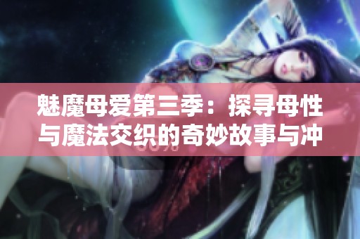 魅魔母愛(ài)第三季：探尋母性與魔法交織的奇妙故事與沖突