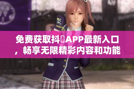 免費(fèi)獲取抖抈APP最新入口，暢享無(wú)限精彩內(nèi)容和功能！
