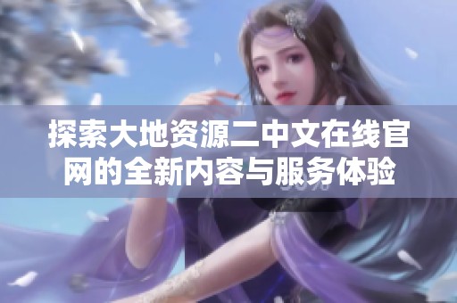 探索大地資源二中文在線官網(wǎng)的全新內(nèi)容與服務(wù)體驗(yàn)