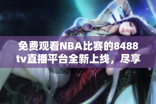 免費(fèi)觀看NBA比賽的8488tv直播平臺(tái)全新上線，盡享賽事盛宴
