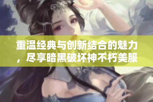 重溫經(jīng)典與創(chuàng)新結(jié)合的魅力，盡享暗黑破壞神不朽美服漢化體驗(yàn)