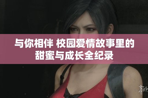 與你相伴 校園愛情故事里的甜蜜與成長全紀(jì)錄