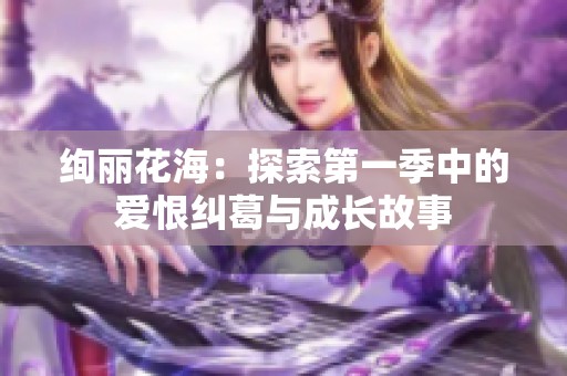 絢麗花海：探索第一季中的愛(ài)恨糾葛與成長(zhǎng)故事
