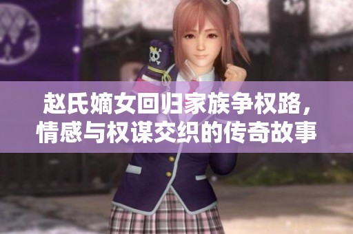 趙氏嫡女回歸家族爭(zhēng)權(quán)路，情感與權(quán)謀交織的傳奇故事
