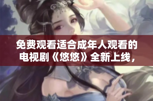 免費(fèi)觀看適合成年人觀看的電視劇《悠悠》全新上線，精彩劇情不容錯(cuò)過(guò)