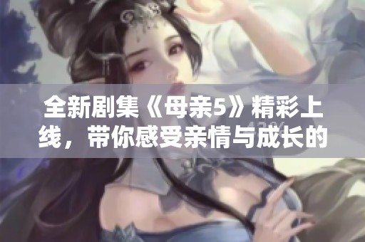 全新劇集《母親5》精彩上線，帶你感受親情與成長的奇妙旅程