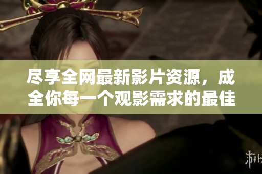 盡享全網(wǎng)最新影片資源，成全你每一個觀影需求的最佳選擇