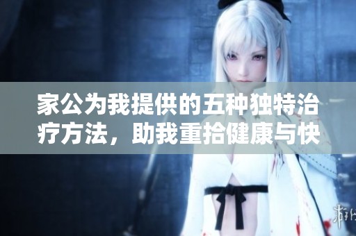 家公為我提供的五種獨(dú)特治療方法，助我重拾健康與快樂(lè)