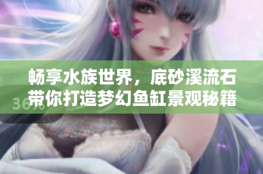 暢享水族世界，底砂溪流石帶你打造夢幻魚缸景觀秘籍