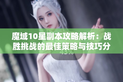 魔域10星副本攻略解析：戰(zhàn)勝挑戰(zhàn)的最佳策略與技巧分享