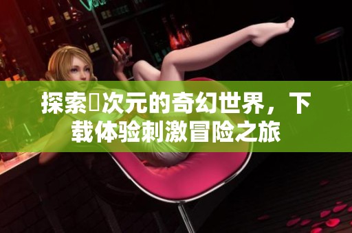 探索囧次元的奇幻世界，下載體驗(yàn)刺激冒險(xiǎn)之旅