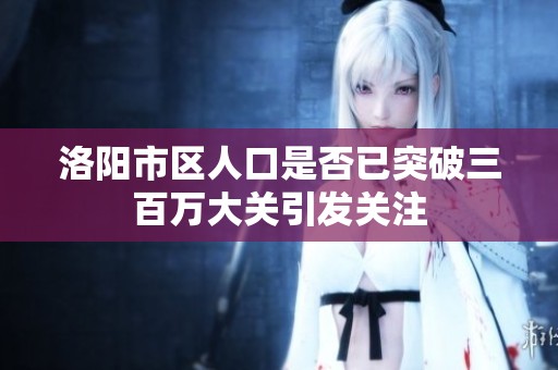 洛陽市區(qū)人口是否已突破三百萬大關(guān)引發(fā)關(guān)注