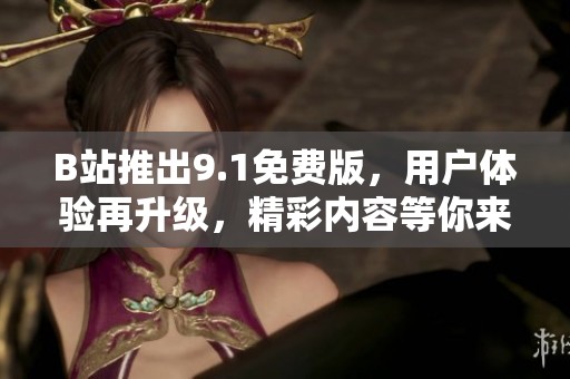 B站推出9.1免費(fèi)版，用戶體驗(yàn)再升級(jí)，精彩內(nèi)容等你來(lái)享受