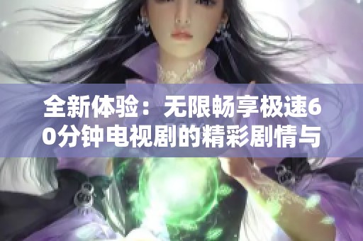 全新體驗：無限暢享極速60分鐘電視劇的精彩劇情與刺激時刻