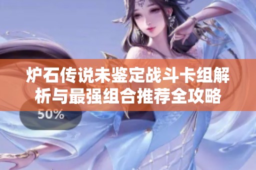 爐石傳說未鑒定戰(zhàn)斗卡組解析與最強(qiáng)組合推薦全攻略