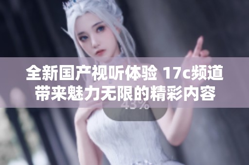 全新國產(chǎn)視聽體驗 17c頻道帶來魅力無限的精彩內(nèi)容