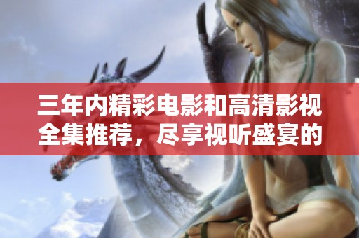 三年內(nèi)精彩電影和高清影視全集推薦，盡享視聽盛宴的選擇指南