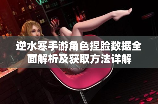 逆水寒手游角色捏臉數(shù)據(jù)全面解析及獲取方法詳解