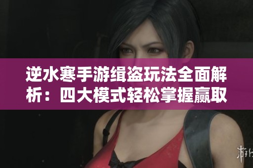 逆水寒手游緝盜玩法全面解析：四大模式輕松掌握贏取豐厚獎勵