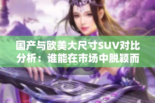 國產(chǎn)與歐美大尺寸SUV對比分析：誰能在市場中脫穎而出？
