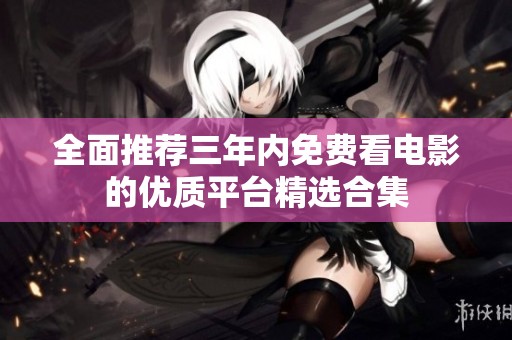 全面推薦三年內(nèi)免費(fèi)看電影的優(yōu)質(zhì)平臺精選合集