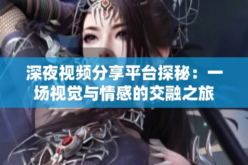 深夜視頻分享平臺探秘：一場視覺與情感的交融之旅