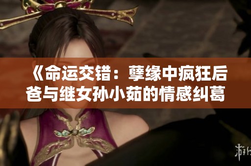 《命運交錯：孽緣中瘋狂后爸與繼女孫小茹的情感糾葛》