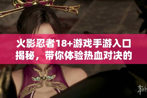 火影忍者18+游戲手游入口揭秘，帶你體驗(yàn)熱血對(duì)決的樂趣