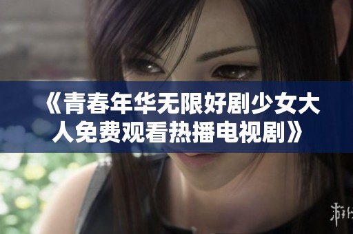 《青春年華無限好劇少女大人免費觀看熱播電視劇》