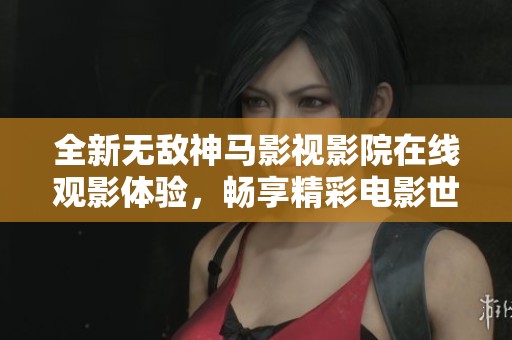 全新無敵神馬影視影院在線觀影體驗(yàn)，暢享精彩電影世界