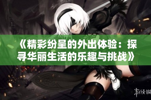《精彩紛呈的外出體驗：探尋華麗生活的樂趣與挑戰(zhàn)》