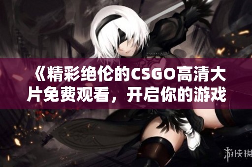《精彩絕倫的CSGO高清大片免費(fèi)觀看，開啟你的游戲新體驗(yàn)》