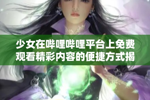 少女在嗶哩嗶哩平臺上免費觀看精彩內(nèi)容的便捷方式揭秘 少女在嗶哩嗶哩平臺上免費觀看精彩內(nèi)容的便捷方式揭秘