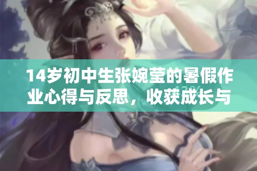 14歲初中生張婉瑩的暑假作業(yè)心得與反思，收獲成長與學(xué)習(xí)的寶貴經(jīng)驗(yàn)