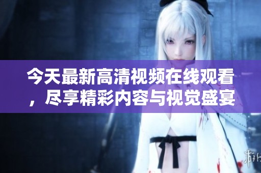今天最新高清視頻在線觀看，盡享精彩內(nèi)容與視覺(jué)盛宴